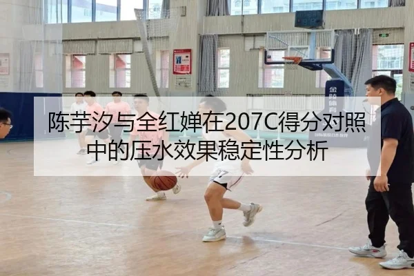 陈芋汐与全红婵在207C得分对照中的压水效果稳定性分析