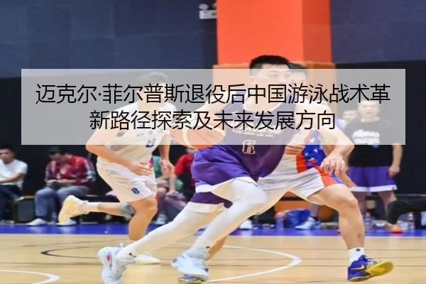 迈克尔·菲尔普斯退役后中国游泳战术革新路径探索及未来发展方向