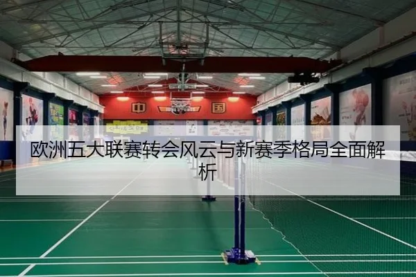 欧洲五大联赛转会风云与新赛季格局全面解析