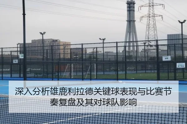 深入分析雄鹿利拉德关键球表现与比赛节奏复盘及其对球队影响