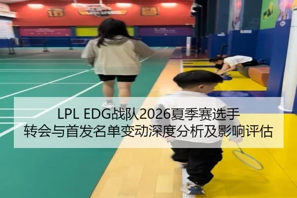 LPL EDG战队2026夏季赛选手转会与首发名单变动深度分析及影响评估