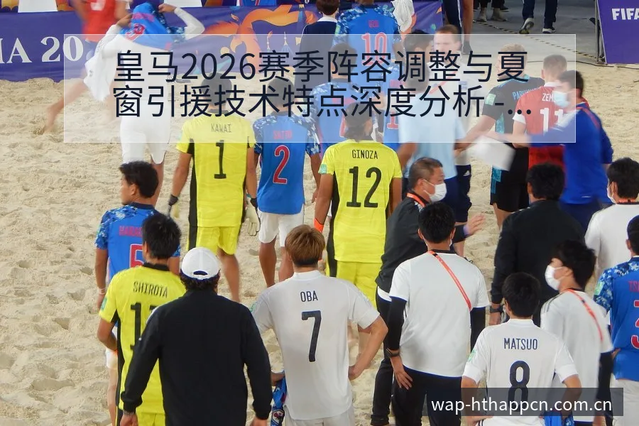 皇马2026赛季阵容调整与夏窗引援技术特点深度分析 - 华体会
