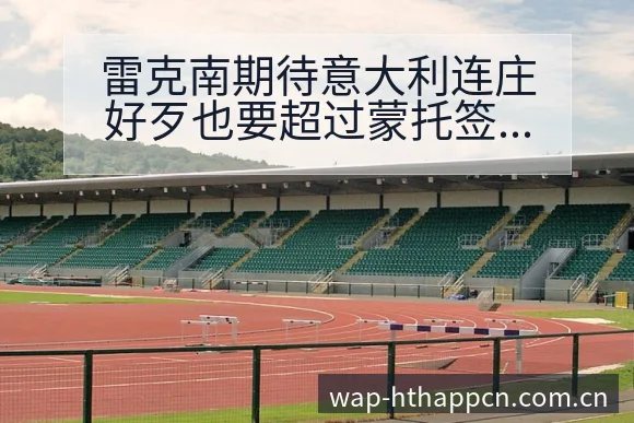 雷克南期待意大利连庄好歹也要超过蒙托签表路径与晋级前景 - 华体会
