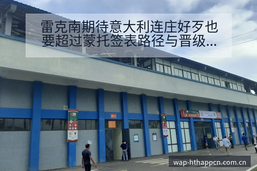 雷克南期待意大利连庄好歹也要超过蒙托签表路径与晋级前景 - 华体会