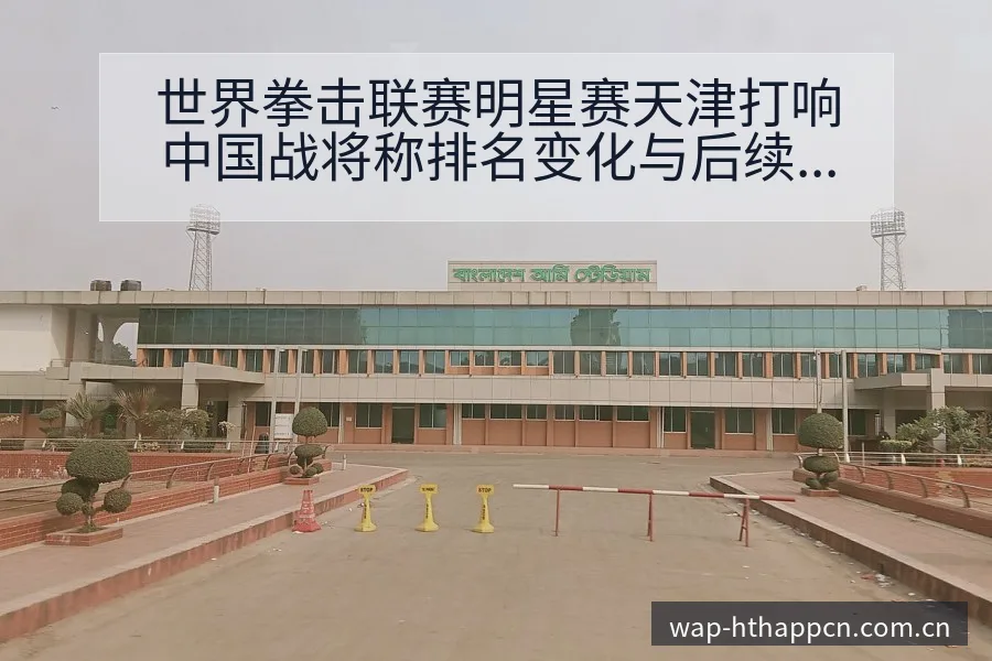 世界拳击联赛明星赛天津打响中国战将称排名变化与后续走势阵 - 华体会