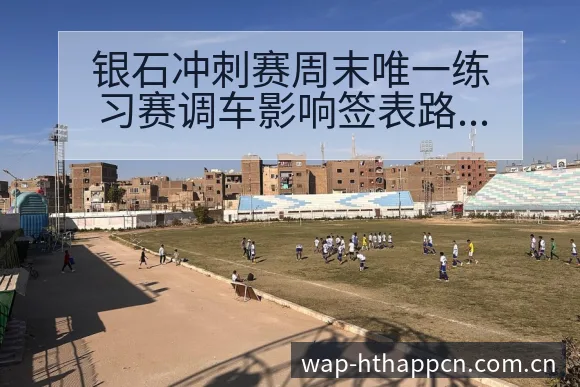银石冲刺赛周末唯一练习赛调车影响签表路径分析 - 华体会