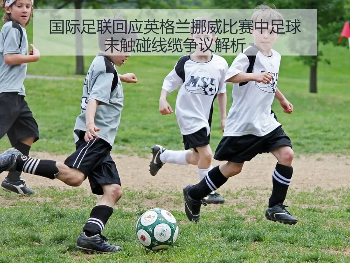 国际足联回应英格兰挪威比赛中足球未触碰线缆争议解析
