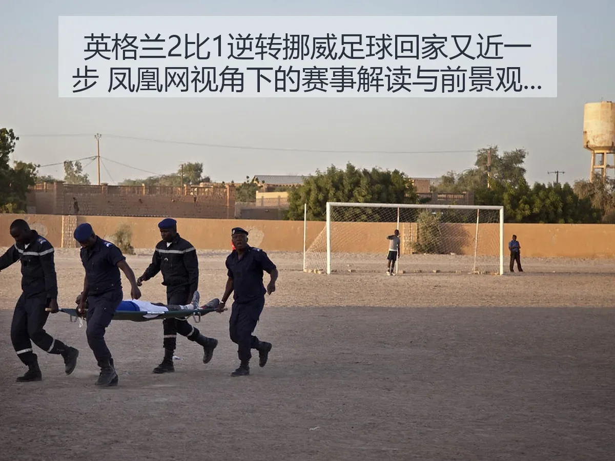 英格兰2比1逆转挪威足球回家又近一步:赛事解读与前景观察